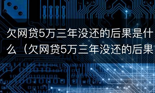 欠网贷5万三年没还的后果是什么（欠网贷5万三年没还的后果是什么呢）