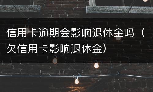 信用卡逾期会影响退休金吗（欠信用卡影响退休金）