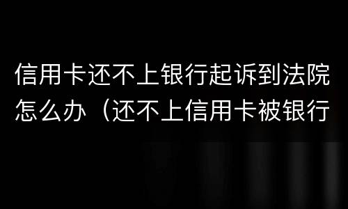 信用卡还不上银行起诉到法院怎么办（还不上信用卡被银行起诉）