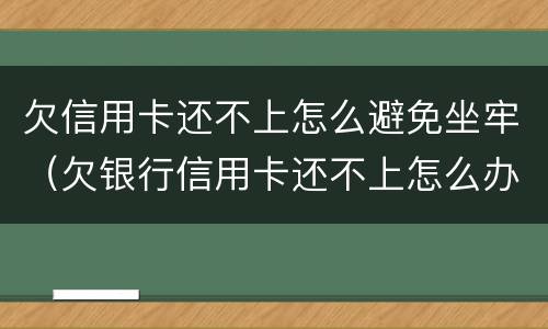 欠信用卡还不上怎么避免坐牢（欠银行信用卡还不上怎么办,能坐牢吗）