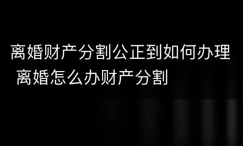 离婚财产分割公正到如何办理 离婚怎么办财产分割