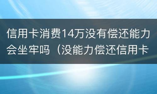 信用卡消费14万没有偿还能力会坐牢吗（没能力偿还信用卡需要坐牢吗?）