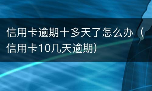 信用卡逾期十多天了怎么办（信用卡10几天逾期）