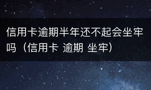 信用卡逾期半年还不起会坐牢吗（信用卡 逾期 坐牢）