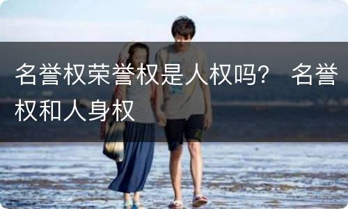 名誉权荣誉权是人权吗？ 名誉权和人身权