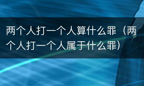 两个人打一个人算什么罪（两个人打一个人属于什么罪）