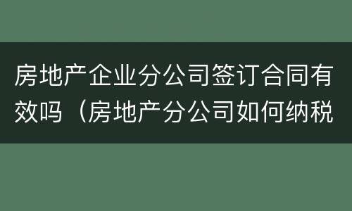 房地产企业分公司签订合同有效吗(房地产分公司如何纳税)