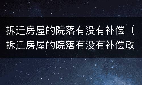 拆迁房屋的院落有没有补偿（拆迁房屋的院落有没有补偿政策）