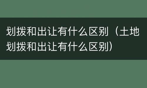 划拨和出让有什么区别（土地划拨和出让有什么区别）