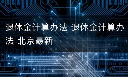 退休金计算办法 退休金计算办法 北京最新