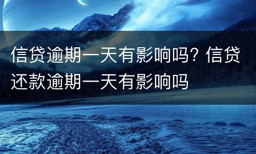 信贷逾期一天有影响吗? 信贷还款逾期一天有影响吗