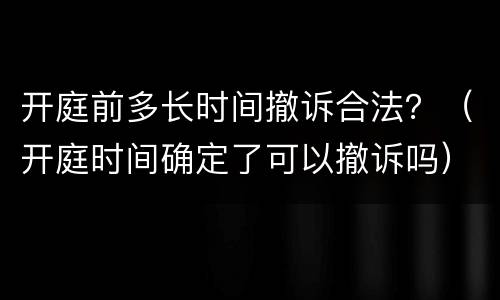 开庭前多长时间撤诉合法？（开庭时间确定了可以撤诉吗）