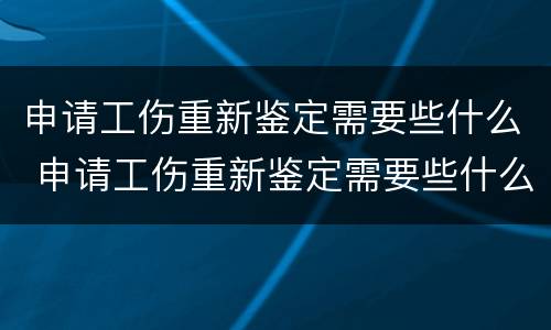 申请工伤重新鉴定需要些什么 申请工伤重新鉴定需要些什么手续