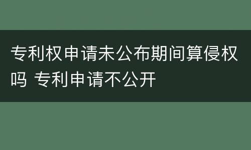 专利权申请未公布期间算侵权吗 专利申请不公开