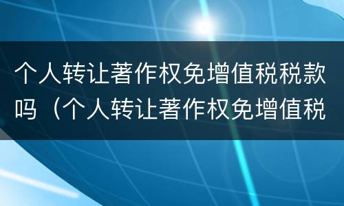 个人转让著作权免增值税税款吗（个人转让著作权免增值税税款吗为什么）