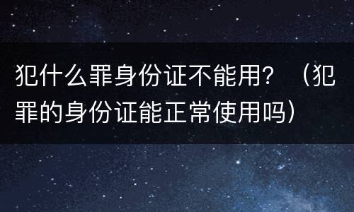 犯什么罪身份证不能用？（犯罪的身份证能正常使用吗）