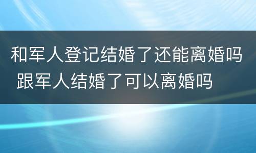 和军人登记结婚了还能离婚吗 跟军人结婚了可以离婚吗