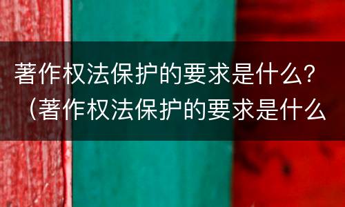 著作权法保护的要求是什么？（著作权法保护的要求是什么意思）