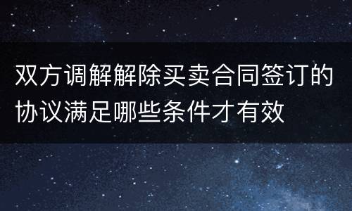 双方调解解除买卖合同签订的协议满足哪些条件才有效