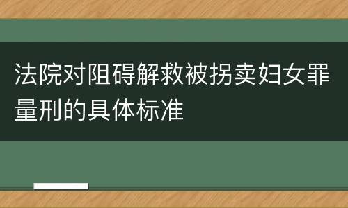 法院对阻碍解救被拐卖妇女罪量刑的具体标准