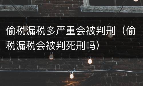 偷税漏税多严重会被判刑（偷税漏税会被判死刑吗）