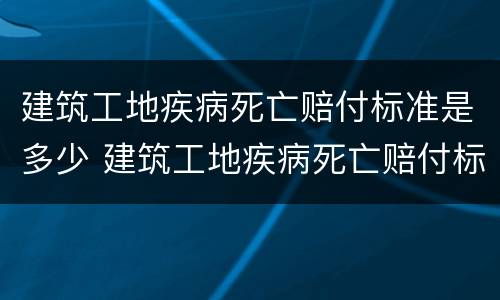 建筑工地疾病死亡赔付标准是多少 建筑工地疾病死亡赔付标准是多少钱