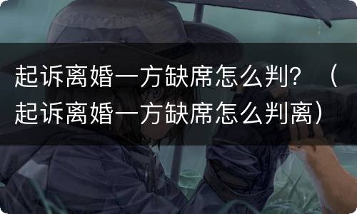起诉离婚一方缺席怎么判？（起诉离婚一方缺席怎么判离）