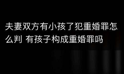夫妻双方有小孩了犯重婚罪怎么判 有孩子构成重婚罪吗