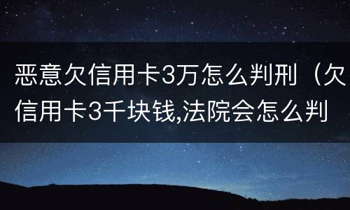 恶意欠信用卡3万怎么判刑（欠信用卡3千块钱,法院会怎么判）