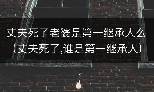 丈夫死了老婆是第一继承人么（丈夫死了,谁是第一继承人）