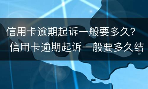 信用卡逾期起诉一般要多久？ 信用卡逾期起诉一般要多久结案