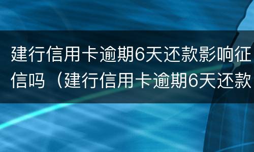 建行信用卡逾期6天还款影响征信吗（建行信用卡逾期6天还款影响征信吗知乎）