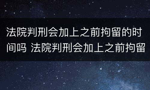 法院判刑会加上之前拘留的时间吗 法院判刑会加上之前拘留的时间吗怎么算