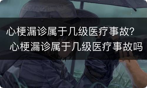 心梗漏诊属于几级医疗事故？ 心梗漏诊属于几级医疗事故吗