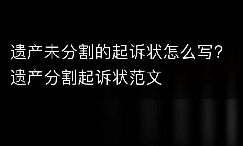 遗产未分割的起诉状怎么写? 遗产分割起诉状范文