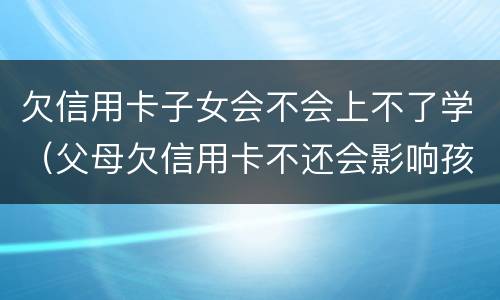 欠信用卡子女会不会上不了学（父母欠信用卡不还会影响孩子学业吗）