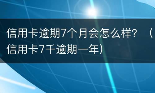 信用卡逾期7个月会怎么样？（信用卡7千逾期一年）