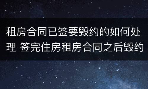 租房合同已签要毁约的如何处理 签完住房租房合同之后毁约怎么办