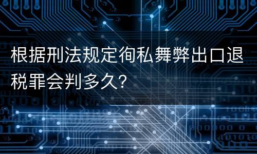根据刑法规定徇私舞弊出口退税罪会判多久？