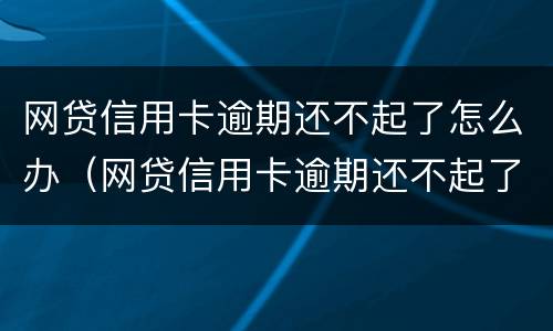 网贷信用卡逾期还不起了怎么办（网贷信用卡逾期还不起了怎么办呢）