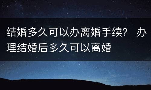 结婚多久可以办离婚手续？ 办理结婚后多久可以离婚