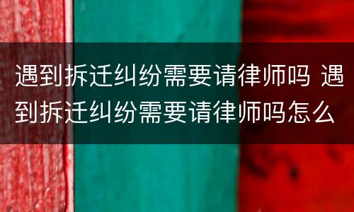 遇到拆迁纠纷需要请律师吗 遇到拆迁纠纷需要请律师吗怎么办