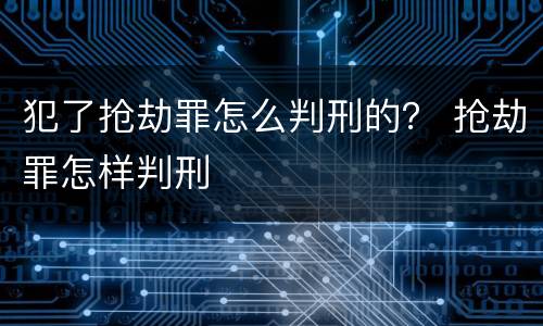 犯了抢劫罪怎么判刑的？ 抢劫罪怎样判刑
