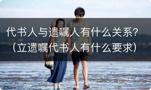 代书人与遗嘱人有什么关系？（立遗嘱代书人有什么要求）