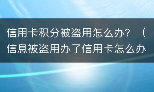 信用卡积分被盗用怎么办？（信息被盗用办了信用卡怎么办）
