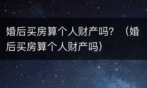 婚后买房算个人财产吗？（婚后买房算个人财产吗）