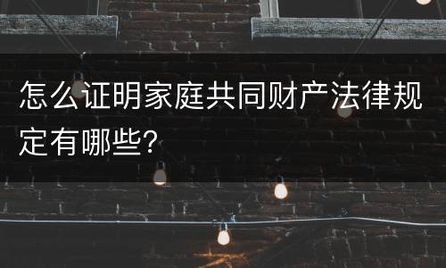 怎么证明家庭共同财产法律规定有哪些？