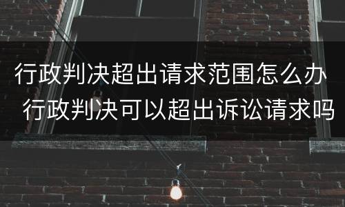 行政判决超出请求范围怎么办 行政判决可以超出诉讼请求吗