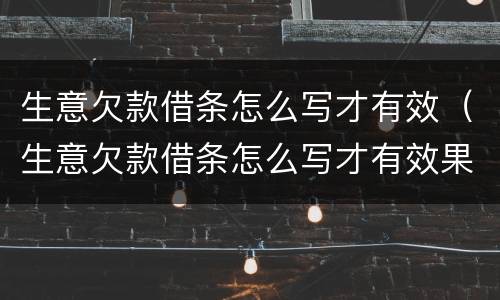 生意欠款借条怎么写才有效（生意欠款借条怎么写才有效果）
