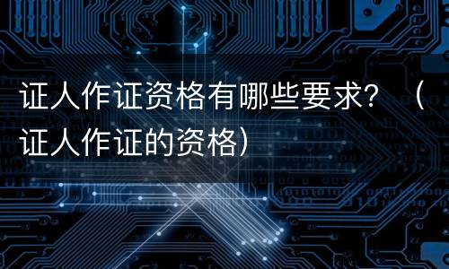 证人作证资格有哪些要求？（证人作证的资格）
